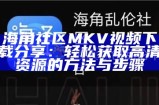 海角社区 MKV 视频下载分享：轻松获取高清资源的方法与步骤