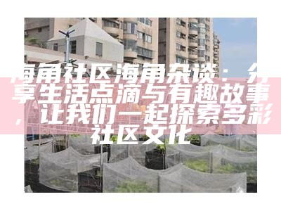 海角社区：打造和谐宜居的现代生活空间