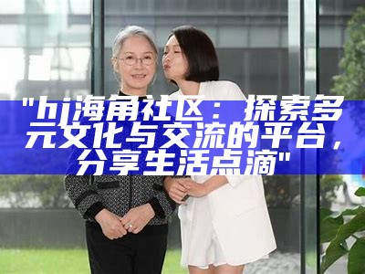 海角社区HJ43：探索社区生活与文化的乐趣与魅力