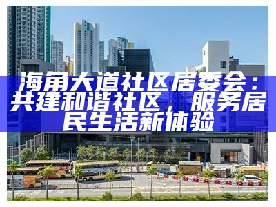海角大道社区居委会：共建和谐社区，服务居民生活新体验