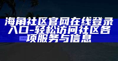 《海角社区APP：连接邻里生活，畅享便捷服务与亲密互动》