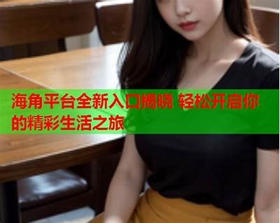 如何顺利访问海角社区，获取最佳的体验与服务
