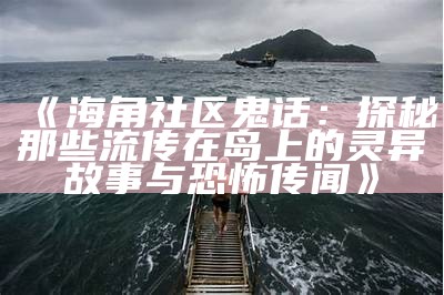 《海角社区鬼话：探秘那些流传在岛上的灵异故事与恐怖传闻》