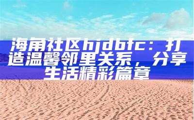 探索海角HJ5795C社区：分享生活、交流经验的理想平台