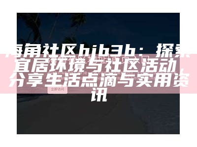 海角社区页面问题：用户反馈信息缺失与访问困难
