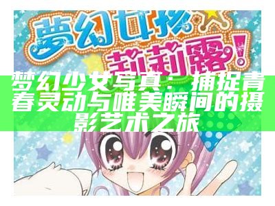 梦幻少女写真：捕捉青春灵动与唯美瞬间的摄影艺术之旅
