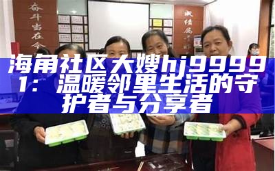 海角社区大嫂hj99991：温暖邻里生活的守护者与分享者